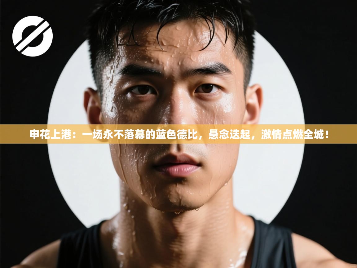 申花上港：一场永不落幕的蓝色德比，悬念迭起，激情点燃全城！