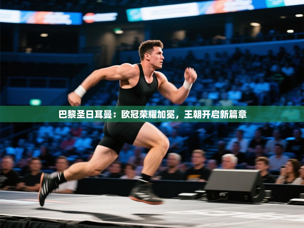 巴黎圣日耳曼：欧冠荣耀加冕，王朝开启新篇章