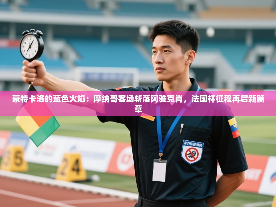 蒙特卡洛的蓝色火焰：摩纳哥客场斩落阿雅克肖，法国杯征程再启新篇章