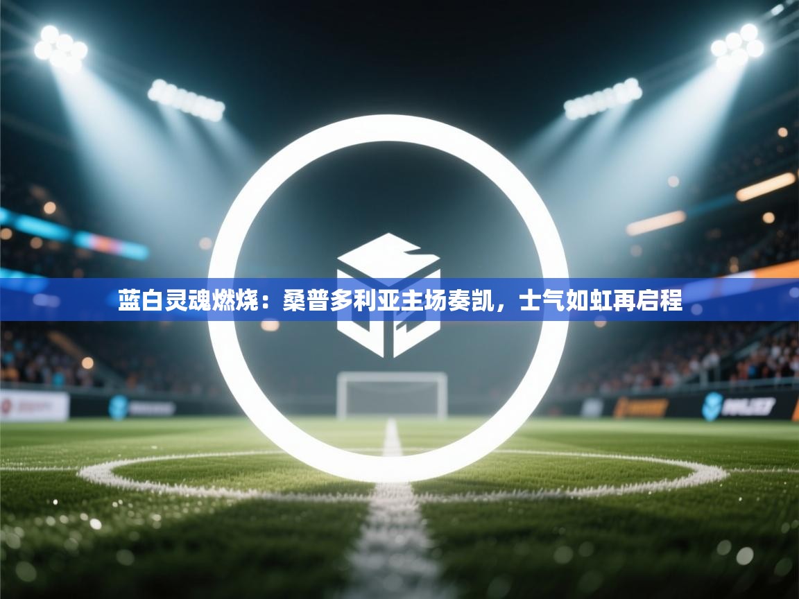 蓝白灵魂燃烧：桑普多利亚主场奏凯，士气如虹再启程