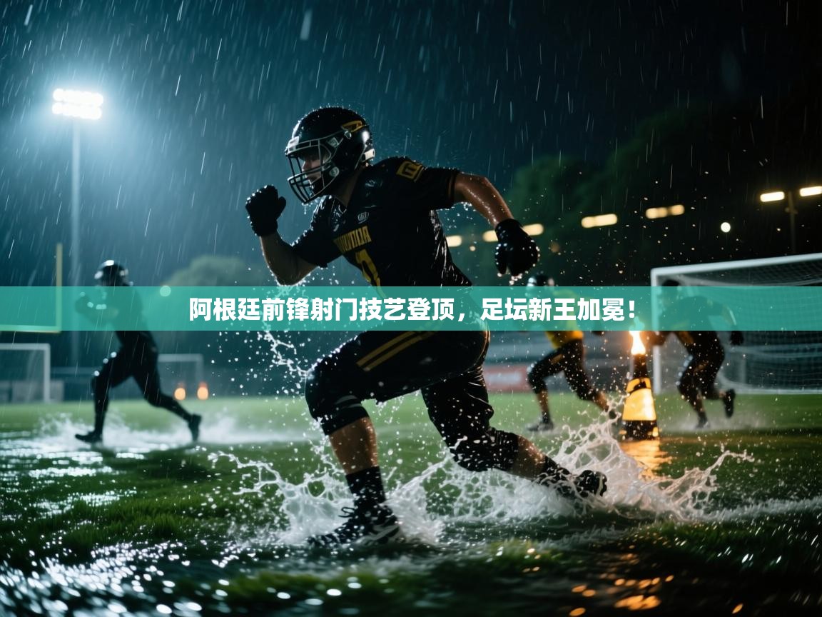 阿根廷前锋射门技艺登顶，足坛新王加冕！