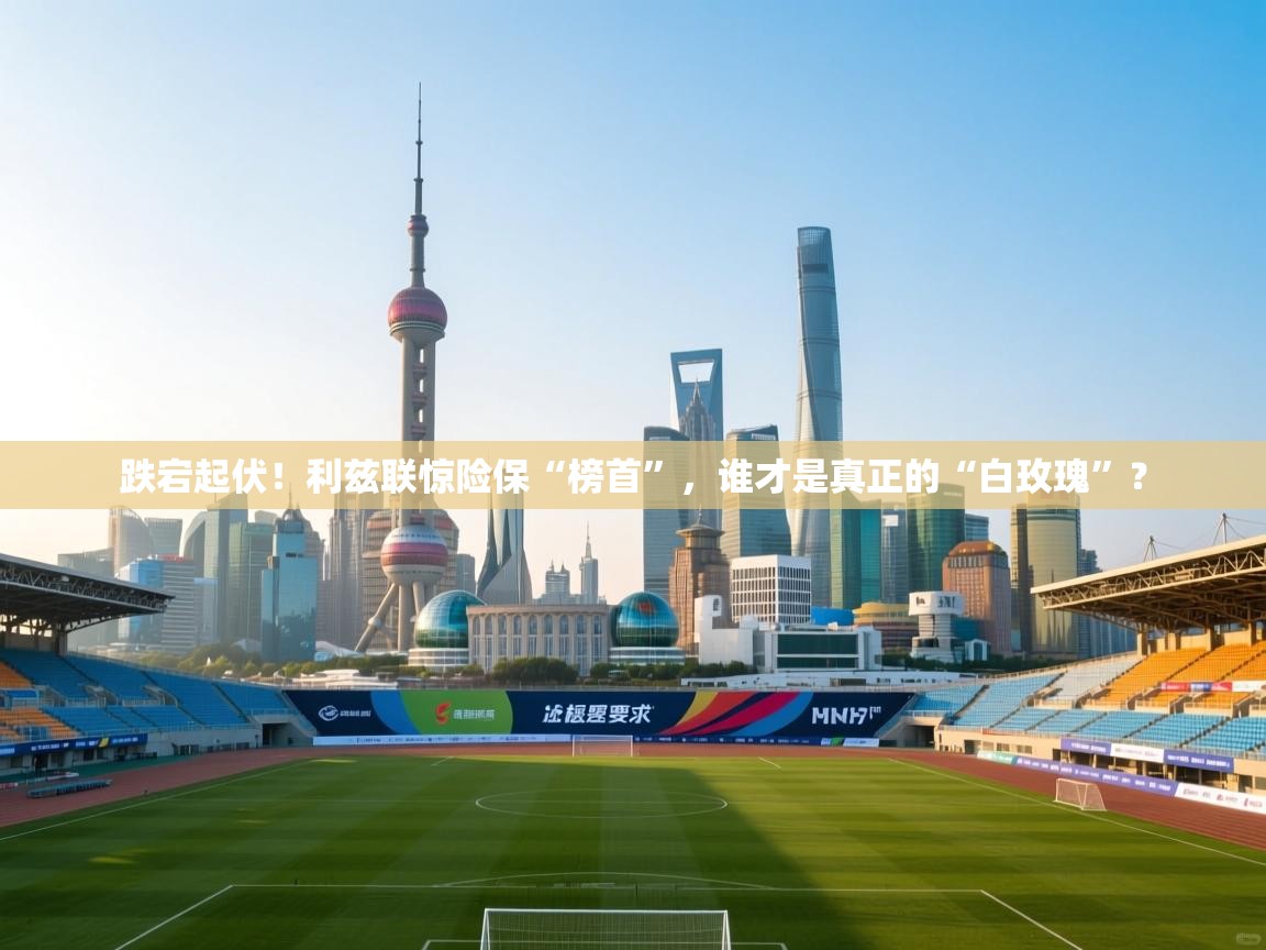 跌宕起伏！利兹联惊险保“榜首”，谁才是真正的“白玫瑰”？