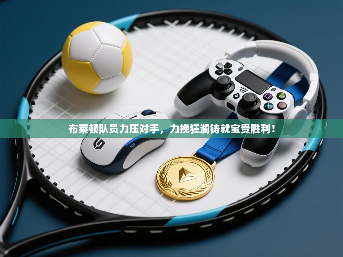 布莱顿队员力压对手，力挽狂澜铸就宝贵胜利！