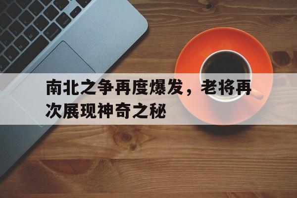 南北之争再度爆发，老将再次展现神奇之秘的简单介绍